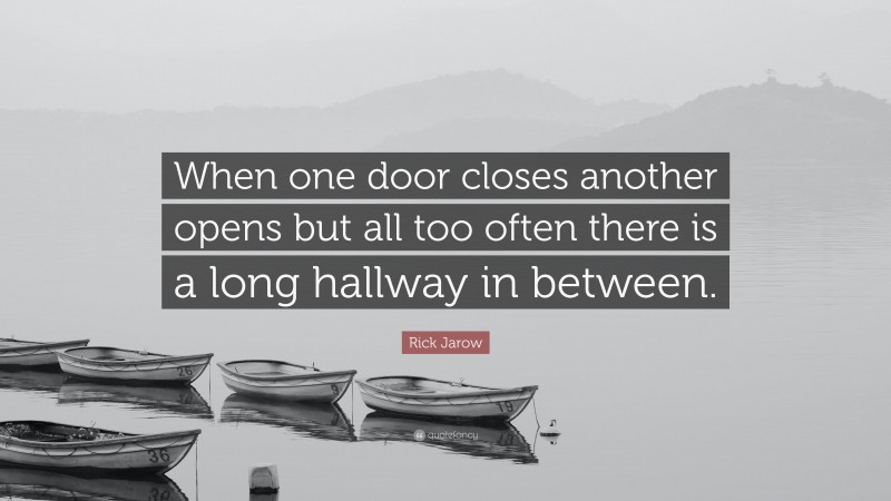 Rick Jarow Quote: “When one door closes another opens but all too often there is a long hallway in between.”