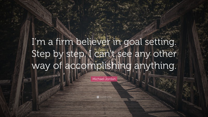 Michael Jordan Quote: “I’m a firm believer in goal setting. Step by step. I can’t see any other way of accomplishing anything.”
