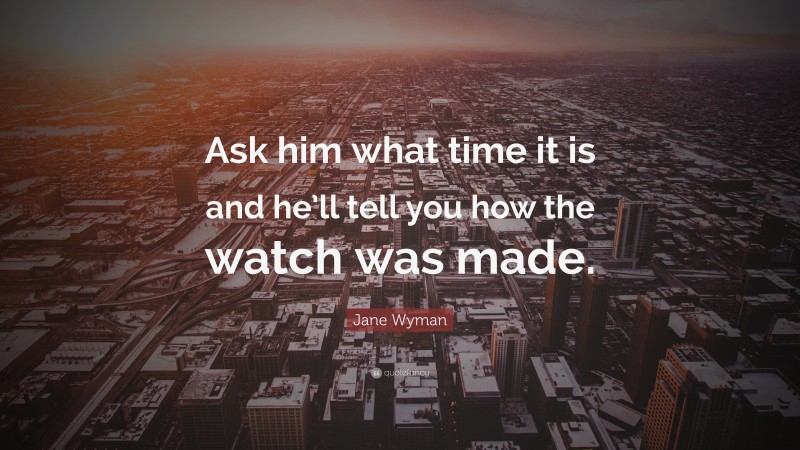 Jane Wyman Quote: “Ask him what time it is and he’ll tell you how the watch was made.”