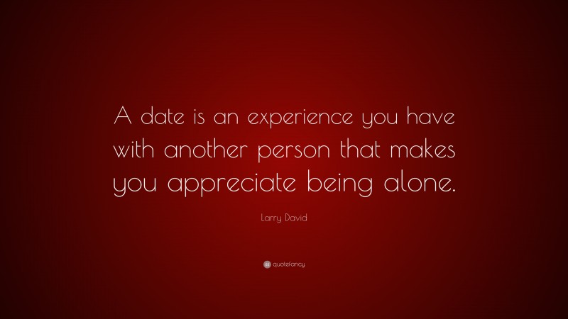 Larry David Quote: “A date is an experience you have with another person that makes you appreciate being alone.”