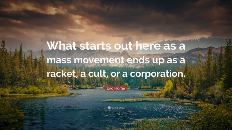 Eric Hoffer Quote: “What starts out here as a mass movement ends up as a racket, a cult, or a corporation.”