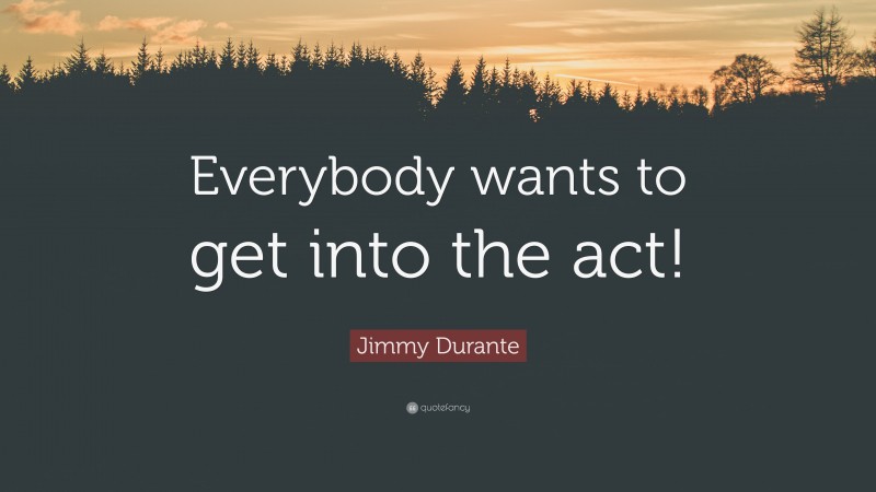 Jimmy Durante Quote: “Everybody wants to get into the act!”