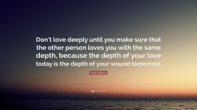 Nizar Qabbani Quote: “Don’t love deeply until you make sure that the other person loves you with the same depth, because the depth of your love today is the depth of your wound tomorrow.”