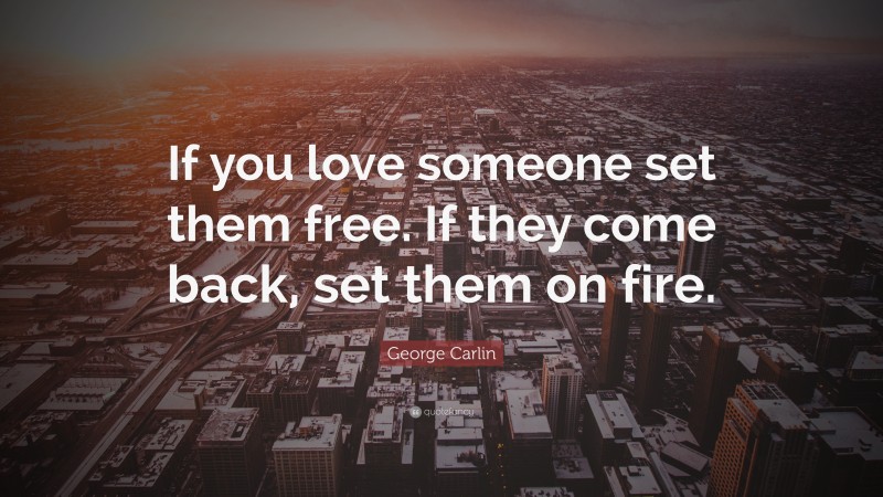 George Carlin Quote: “If you love someone set them free. If they come back, set them on fire.”