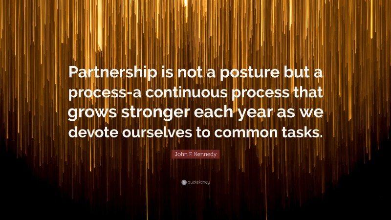 John F. Kennedy Quote: “Partnership is not a posture but a process-a continuous process that grows stronger each year as we devote ourselves to common tasks.”