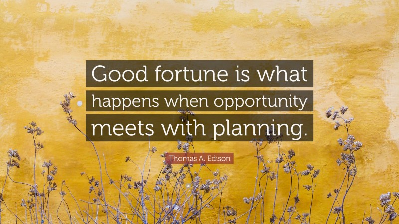 Thomas A. Edison Quote: “Good fortune is what happens when opportunity meets with planning.”