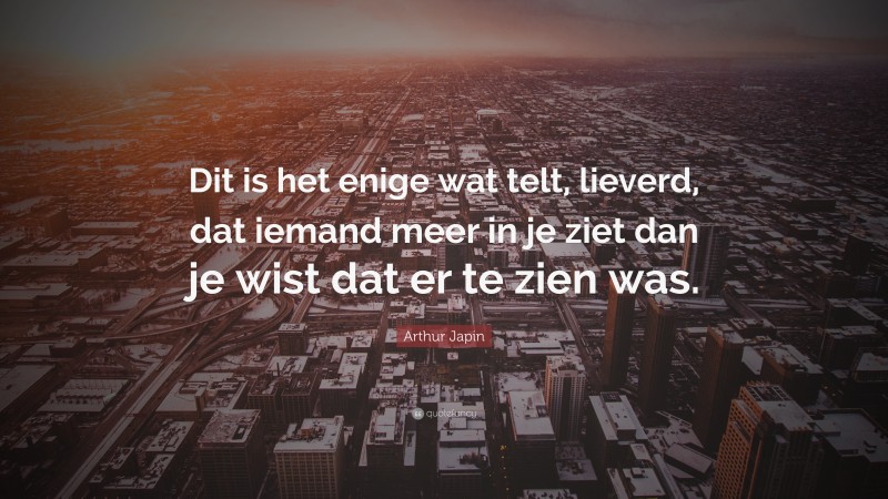 Arthur Japin Quote: “Dit is het enige wat telt, lieverd, dat iemand meer in je ziet dan je wist dat er te zien was.”