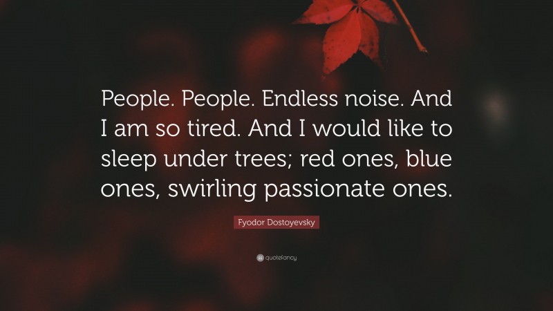 Fyodor Dostoyevsky Quote: “People. People. Endless noise. And I am so tired. And I would like to sleep under trees; red ones, blue ones, swirling passionate ones.”