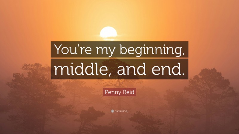 Penny Reid Quote: “You’re my beginning, middle, and end.”