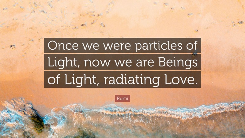 Rumi Quote: “Once we were particles of Light, now we are Beings of Light, radiating Love.”