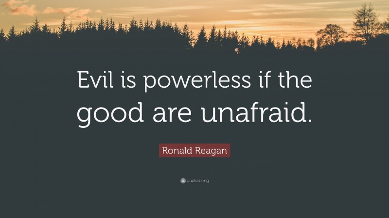 Ronald Reagan Quote: “Evil is powerless if the good are unafraid.”