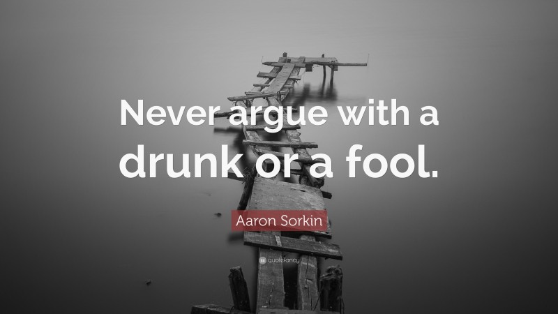 Aaron Sorkin Quote: “Never argue with a drunk or a fool.”