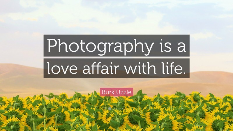 Burk Uzzle Quote: “Photography is a love affair with life.”