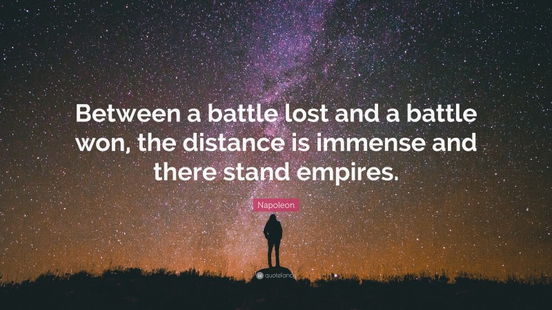 Napoleon Quote: “Between a battle lost and a battle won, the distance is immense and there stand empires.”