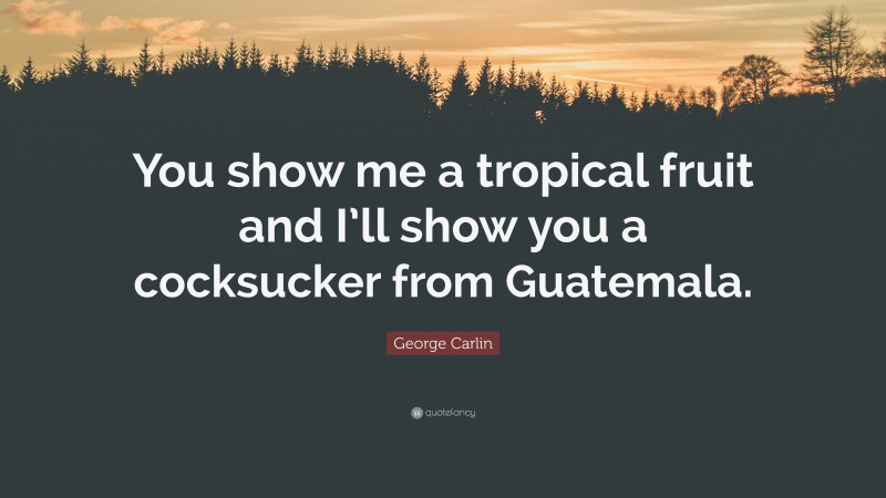 George Carlin Quote: “You show me a tropical fruit and I’ll show you a cocksucker from Guatemala.”