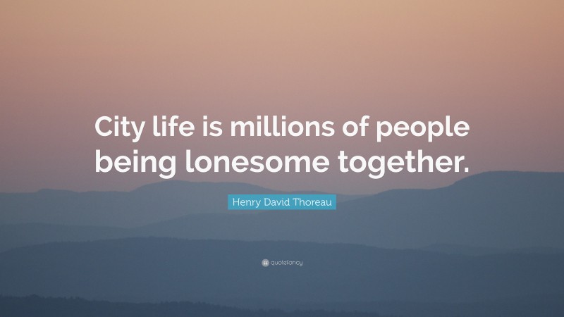 Henry David Thoreau Quote: “City life is millions of people being lonesome together.”