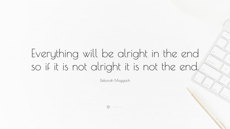 Deborah Moggach Quote: “Everything will be alright in the end so if it is not alright it is not the end.”
