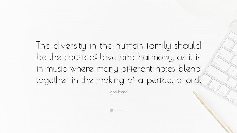 Abdu'l-Bahá Quote: “The diversity in the human family should be the cause of love and harmony, as it is in music where many different notes blend together in the making of a perfect chord.”