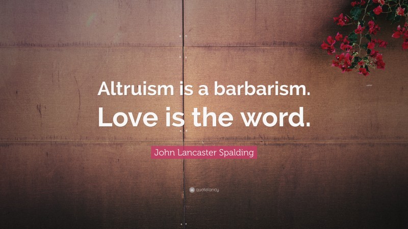 John Lancaster Spalding Quote: “Altruism is a barbarism. Love is the word.”