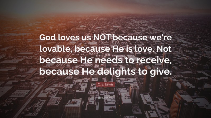 C. S. Lewis Quote: “God loves us NOT because we’re lovable, because He is love. Not because He needs to receive, because He delights to give.”