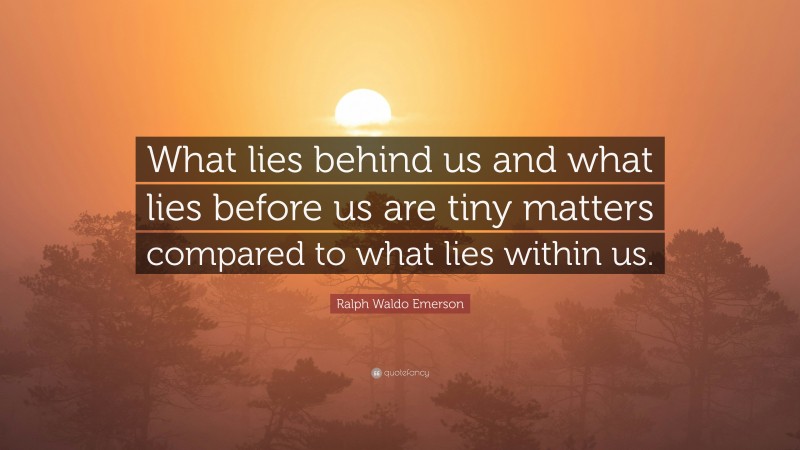 Ralph Waldo Emerson Quote: “What lies behind us and what lies before us are tiny matters compared to what lies within us.”