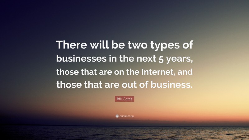 Bill Gates Quote: “There will be two types of businesses in the next 5 years, those that are on the Internet, and those that are out of business.”
