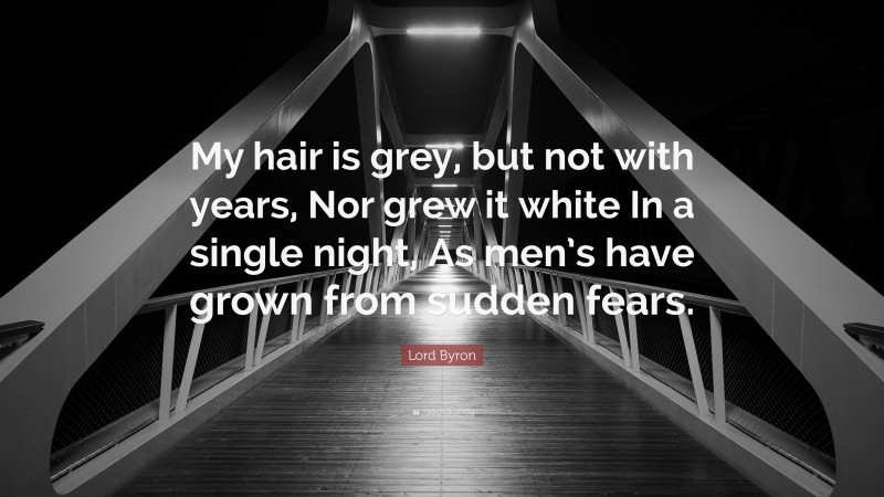 Lord Byron Quote: “My hair is grey, but not with years, Nor grew it white In a single night, As men’s have grown from sudden fears.”
