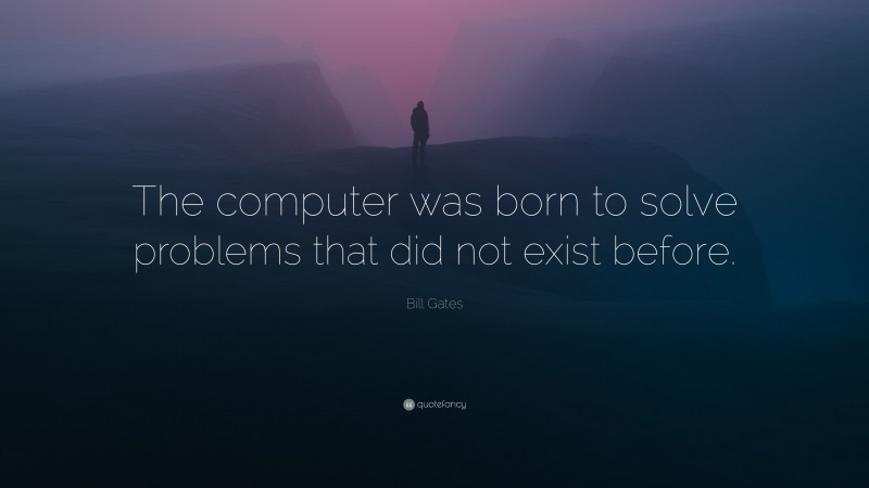 Bill Gates Quote: “The computer was born to solve problems that did not exist before.”