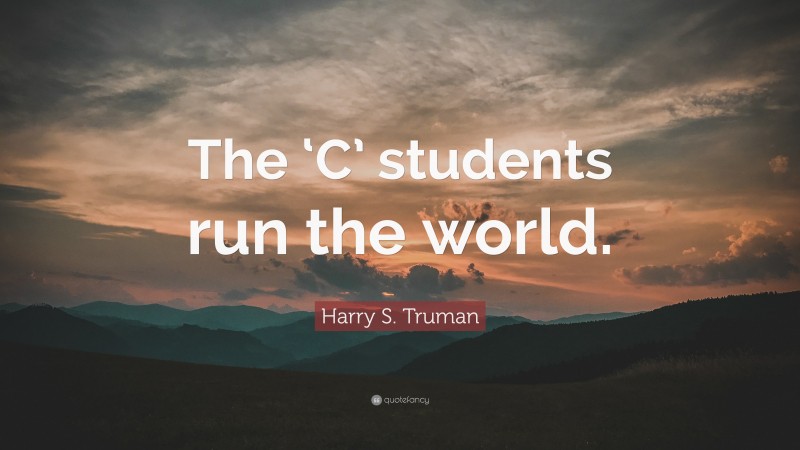 Harry S. Truman Quote: “The ‘C’ students run the world.”