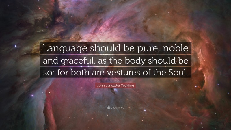 John Lancaster Spalding Quote: “Language should be pure, noble and graceful, as the body should be so: for both are vestures of the Soul.”