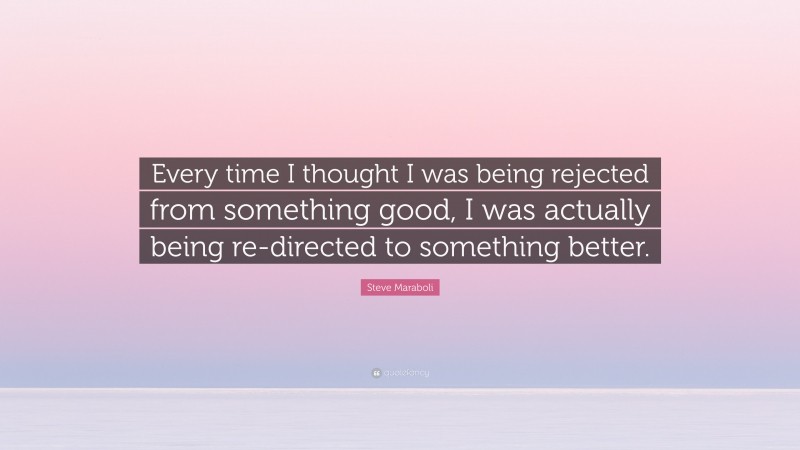 Steve Maraboli Quote: “Every time I thought I was being rejected from something good, I was actually being re-directed to something better.”