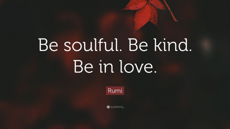 Rumi Quote: “Be soulful. Be kind. Be in love.”
