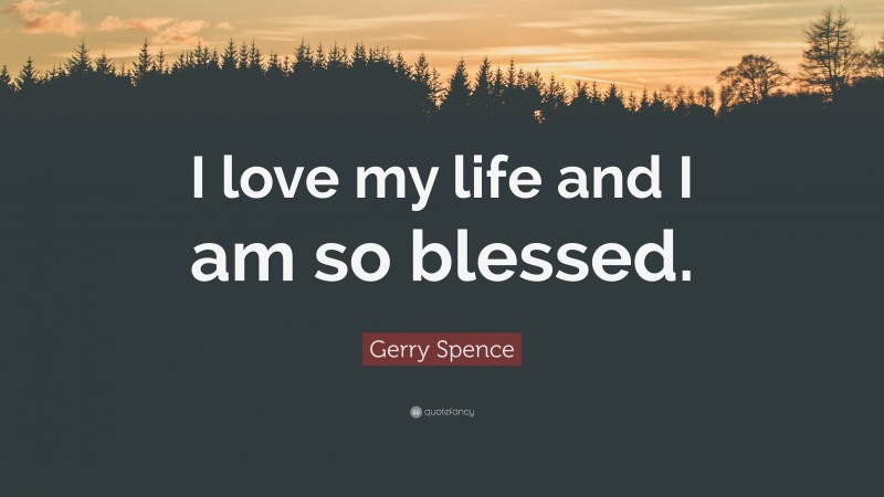 Gerry Spence Quote: “I love my life and I am so blessed.”
