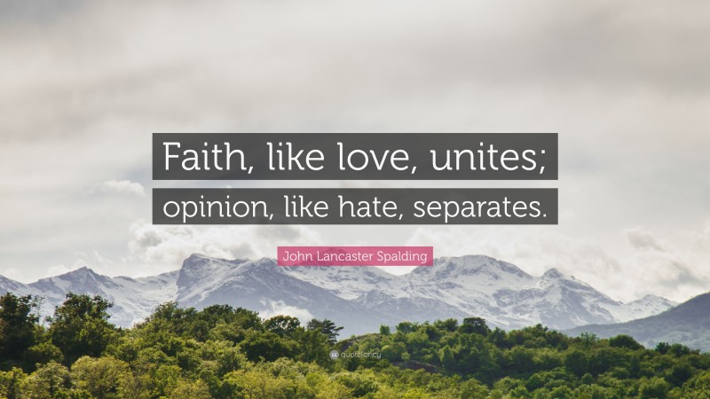 John Lancaster Spalding Quote: “Faith, like love, unites; opinion, like hate, separates.”