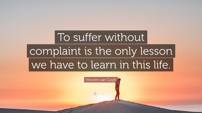 Vincent van Gogh Quote: “To suffer without complaint is the only lesson we have to learn in this life.”