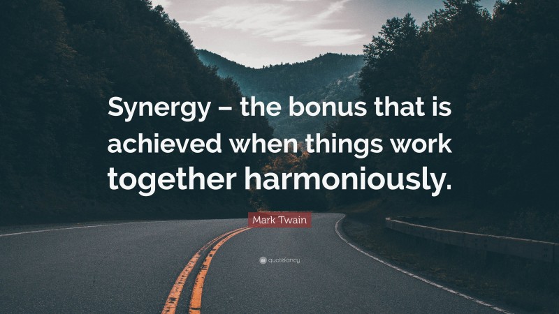 Mark Twain Quote: “Synergy – the bonus that is achieved when things work together harmoniously.”