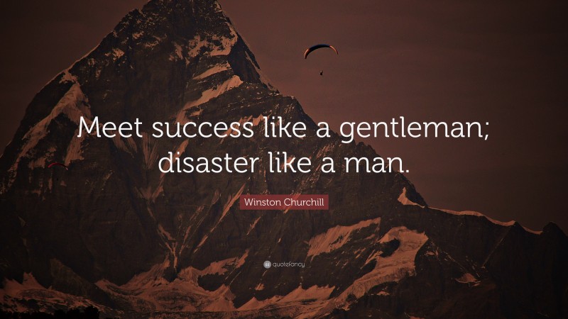 Winston Churchill Quote: “Meet success like a gentleman; disaster like a man.”