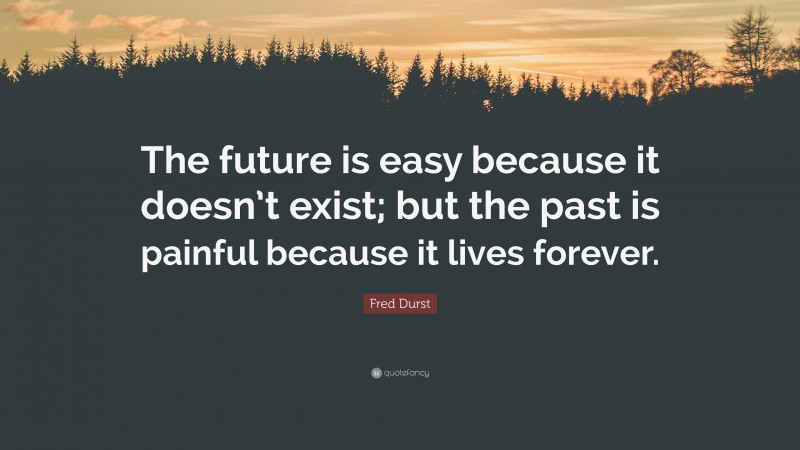 Fred Durst Quote: “The future is easy because it doesn’t exist; but the past is painful because it lives forever.”
