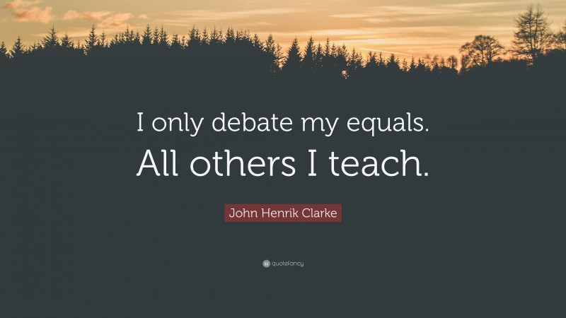 John Henrik Clarke Quote: “I only debate my equals. All others I teach.”