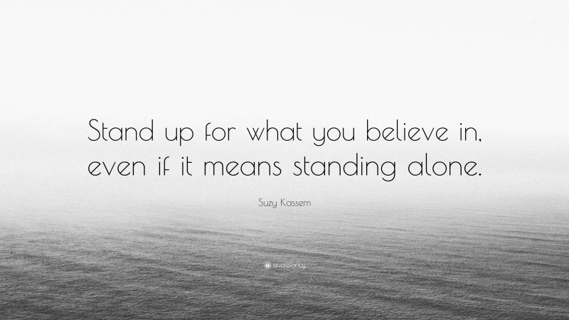 Suzy Kassem Quote: “Stand up for what you believe in, even if it means standing alone.”