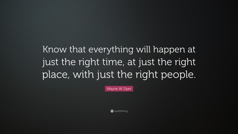 Wayne W. Dyer Quote: “Know that everything will happen at just the right time, at just the right place, with just the right people.”