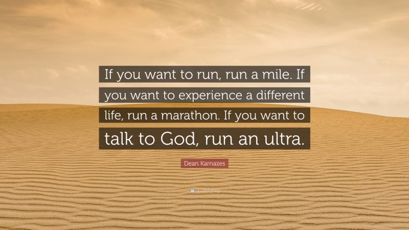 Dean Karnazes Quote: “If you want to run, run a mile. If you want to experience a different life, run a marathon. If you want to talk to God, run an ultra.”