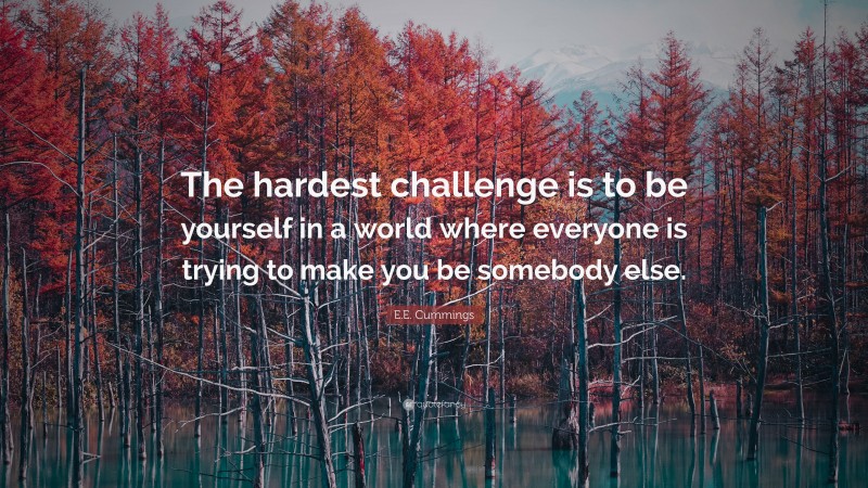 E.E. Cummings Quote: “The hardest challenge is to be yourself in a world where everyone is trying to make you be somebody else.”