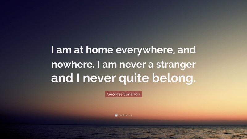 Georges Simenon Quote: “I am at home everywhere, and nowhere. I am never a stranger and I never quite belong.”