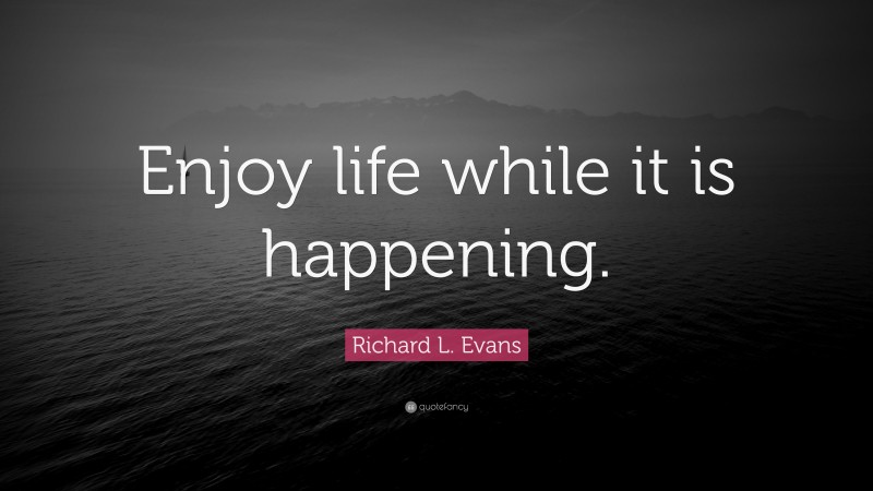 Richard L. Evans Quote: “Enjoy life while it is happening.”