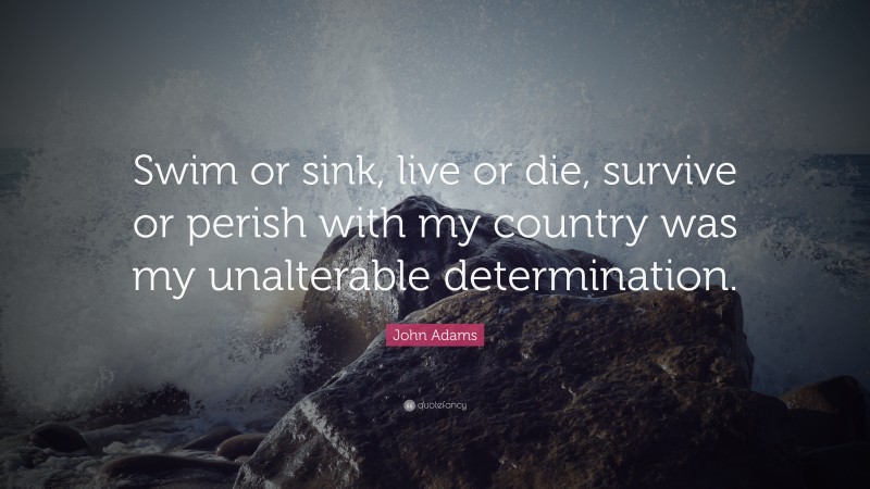 John Adams Quote: “Swim or sink, live or die, survive or perish with my country was my unalterable determination.”