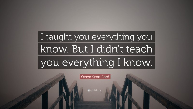 Orson Scott Card Quote: “I taught you everything you know. But I didn’t teach you everything I know.”