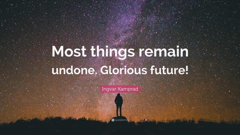 Ingvar Kamprad Quote: “Most things remain undone. Glorious future!”