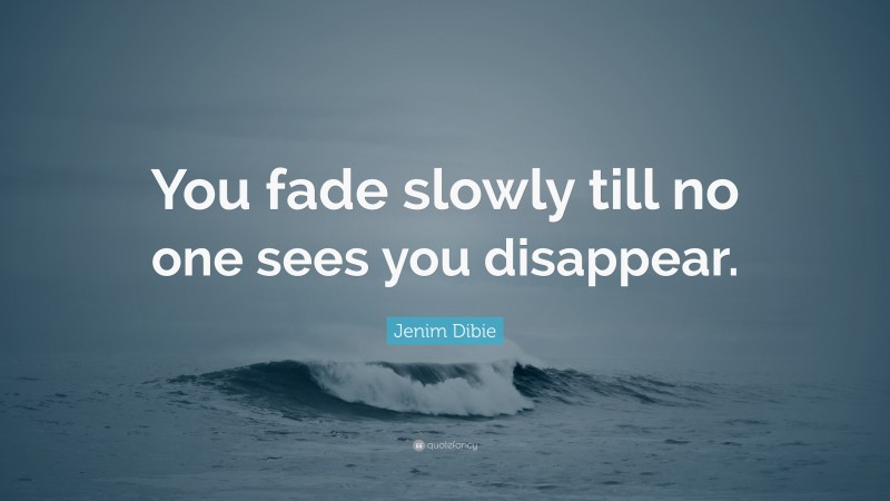 Jenim Dibie Quote: “You fade slowly till no one sees you disappear.”