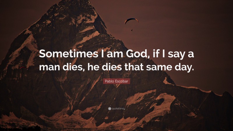 Pablo Escobar Quote: “Sometimes I am God, if I say a man dies, he dies that same day.”